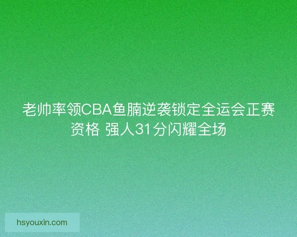 老帅率领CBA鱼腩逆袭锁定全运会正赛资格 强人31分闪耀全场