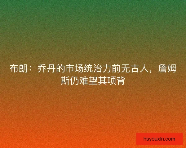 布朗：乔丹的市场统治力前无古人，詹姆斯仍难望其项背