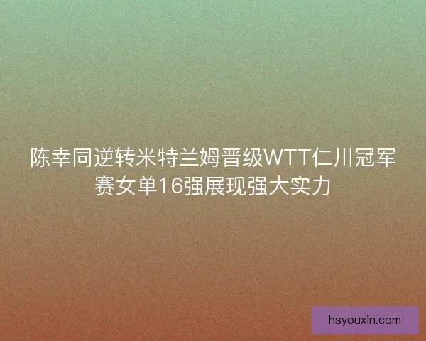 陈幸同逆转米特兰姆晋级WTT仁川冠军赛女单16强展现强大实力