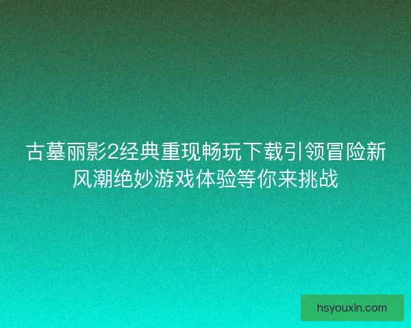 古墓丽影2经典重现畅玩下载引领冒险新风潮绝妙游戏体验等你来挑战