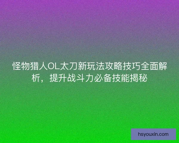 怪物猎人OL太刀新玩法攻略技巧全面解析，提升战斗力必备技能揭秘