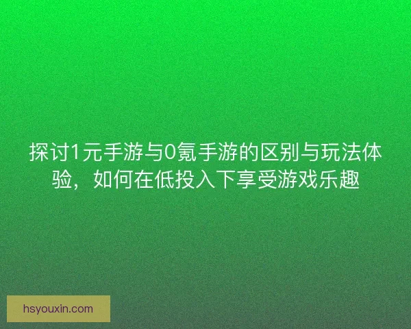 探讨1元手游与0氪手游的区别与玩法体验，如何在低投入下享受游戏乐趣