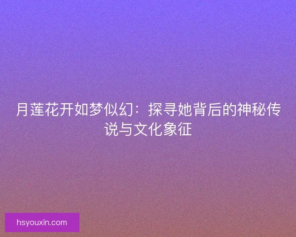 月莲花开如梦似幻：探寻她背后的神秘传说与文化象征