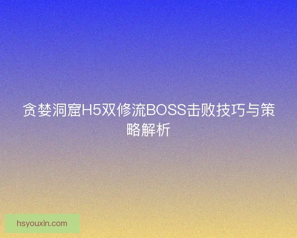 贪婪洞窟H5双修流BOSS击败技巧与策略解析