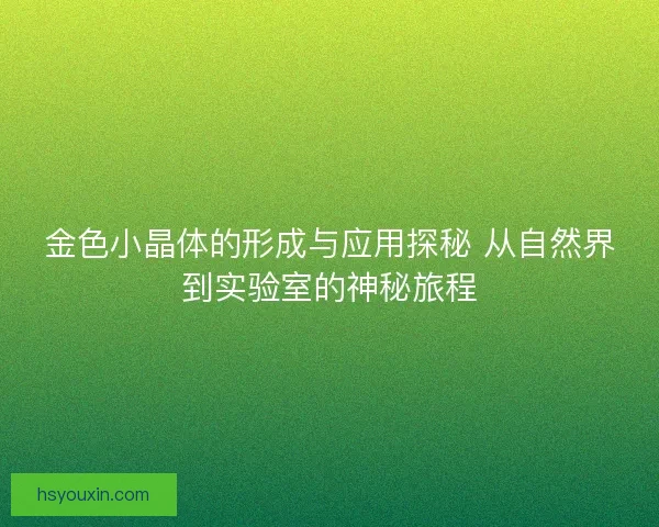 金色小晶体的形成与应用探秘 从自然界到实验室的神秘旅程