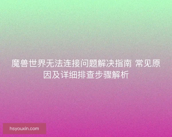魔兽世界无法连接问题解决指南 常见原因及详细排查步骤解析