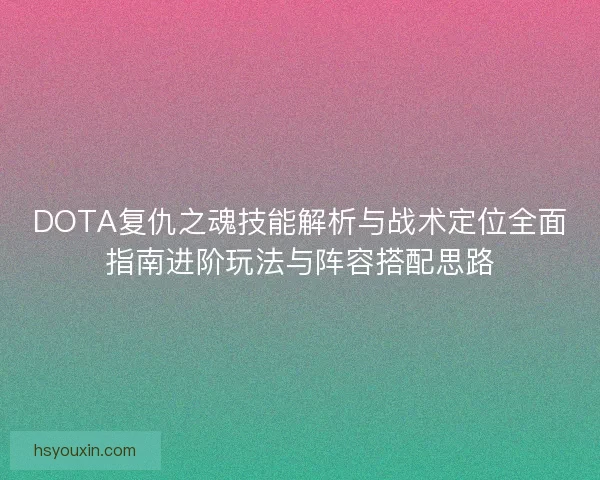 DOTA复仇之魂技能解析与战术定位全面指南进阶玩法与阵容搭配思路