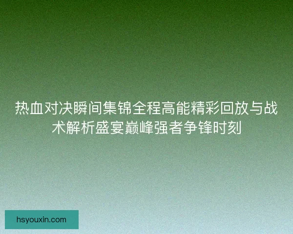 热血对决瞬间集锦全程高能精彩回放与战术解析盛宴巅峰强者争锋时刻