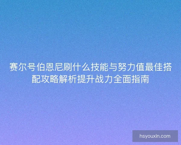 赛尔号伯恩尼刷什么技能与努力值最佳搭配攻略解析提升战力全面指南