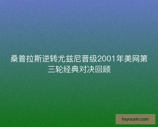 桑普拉斯逆转尤兹尼晋级2001年美网第三轮经典对决回顾