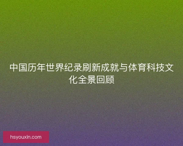 中国历年世界纪录刷新成就与体育科技文化全景回顾