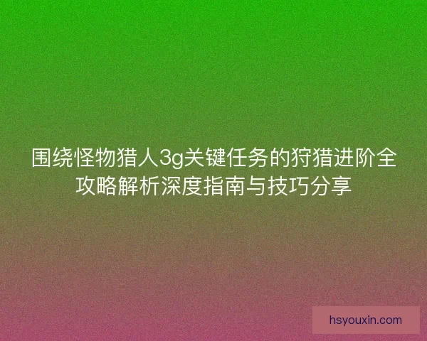 围绕怪物猎人3g关键任务的狩猎进阶全攻略解析深度指南与技巧分享