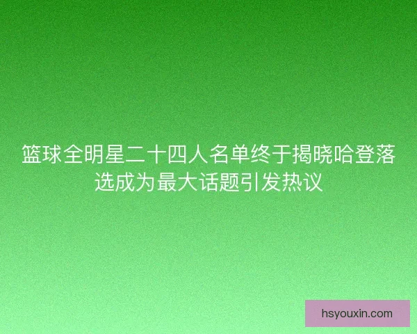 篮球全明星二十四人名单终于揭晓哈登落选成为最大话题引发热议