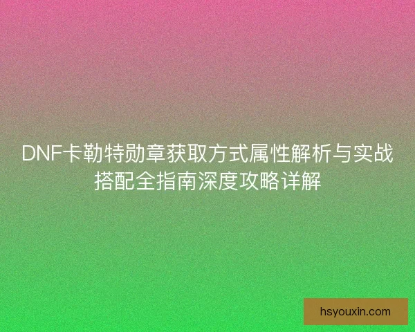 DNF卡勒特勋章获取方式属性解析与实战搭配全指南深度攻略详解