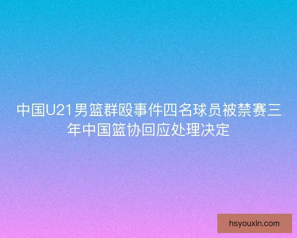 中国U21男篮群殴事件四名球员被禁赛三年中国篮协回应处理决定