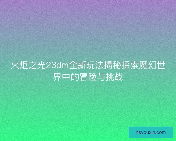 火炬之光23dm全新玩法揭秘探索魔幻世界中的冒险与挑战