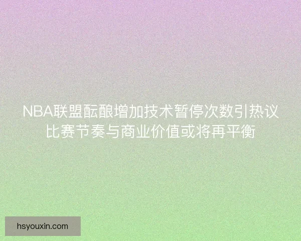 NBA联盟酝酿增加技术暂停次数引热议比赛节奏与商业价值或将再平衡
