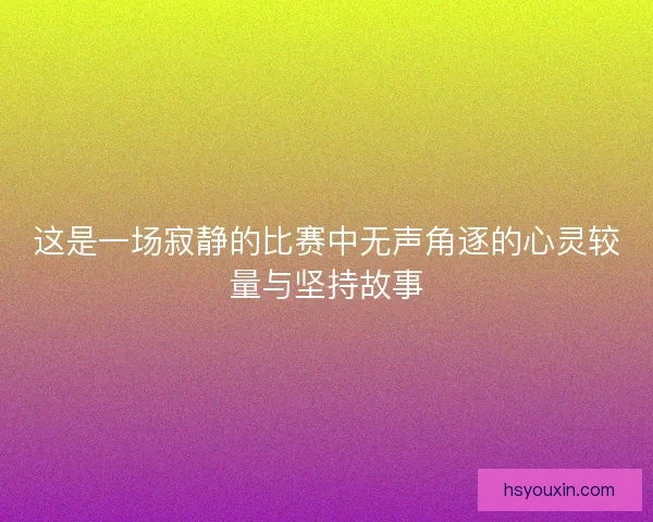 这是一场寂静的比赛中无声角逐的心灵较量与坚持故事