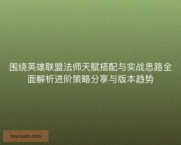围绕英雄联盟法师天赋搭配与实战思路全面解析进阶策略分享与版本趋势