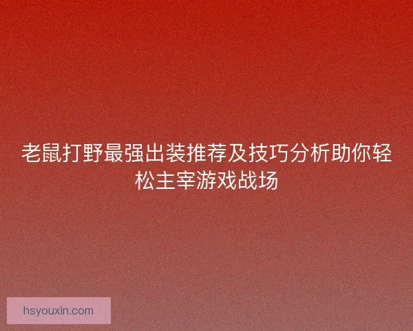 老鼠打野最强出装推荐及技巧分析助你轻松主宰游戏战场