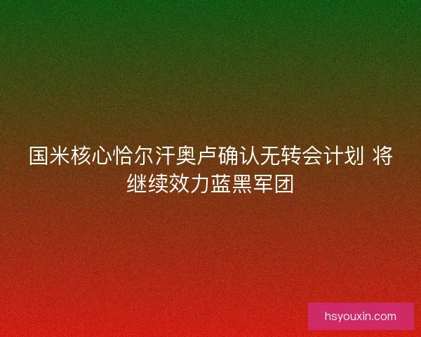 国米核心恰尔汗奥卢确认无转会计划 将继续效力蓝黑军团