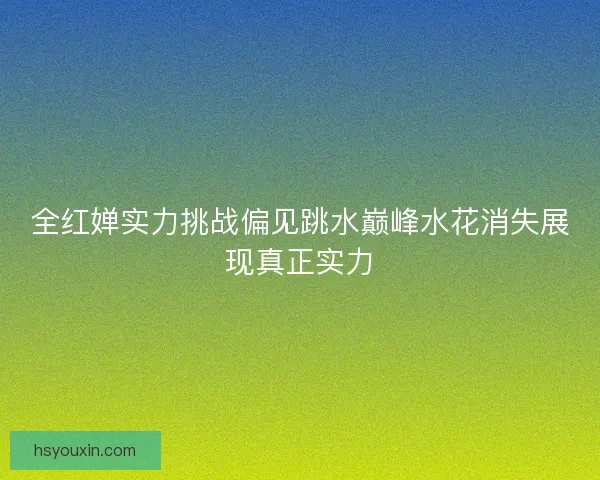 全红婵实力挑战偏见跳水巅峰水花消失展现真正实力