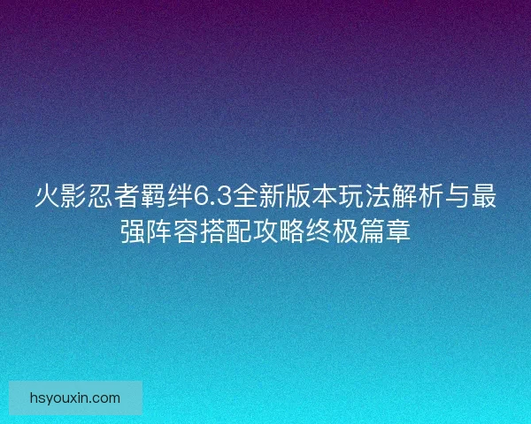 火影忍者羁绊6.3全新版本玩法解析与最强阵容搭配攻略终极篇章