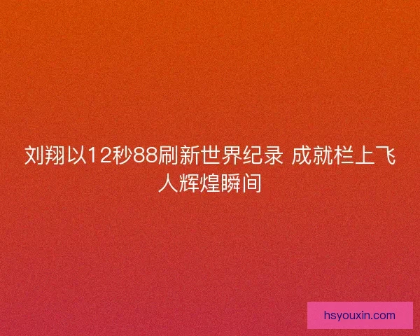 刘翔以12秒88刷新世界纪录 成就栏上飞人辉煌瞬间