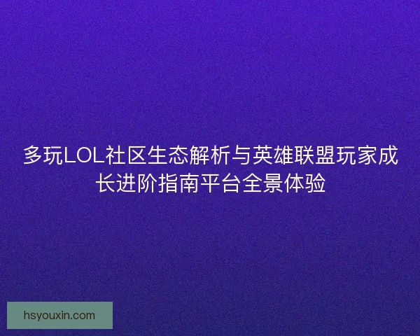 多玩LOL社区生态解析与英雄联盟玩家成长进阶指南平台全景体验