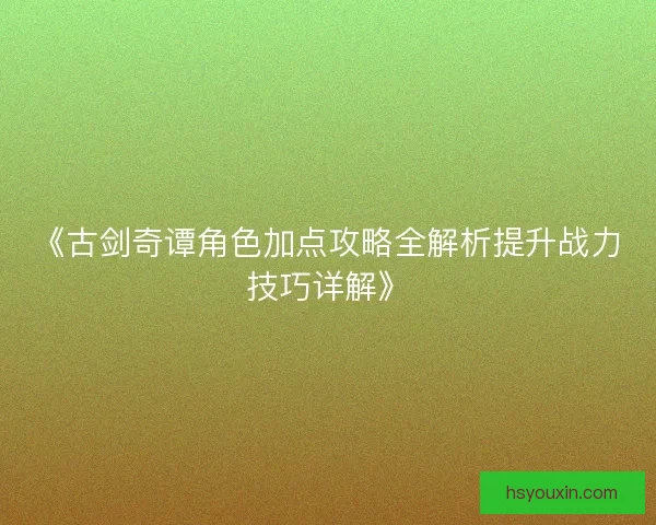 《古剑奇谭角色加点攻略全解析提升战力技巧详解》