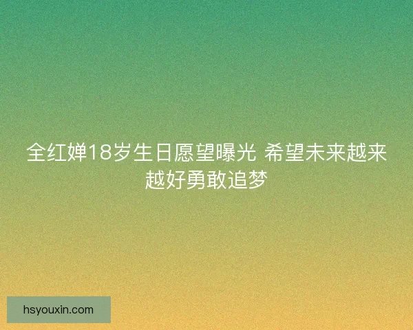 全红婵18岁生日愿望曝光 希望未来越来越好勇敢追梦
