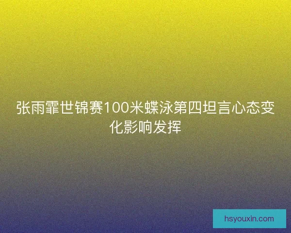 张雨霏世锦赛100米蝶泳第四坦言心态变化影响发挥