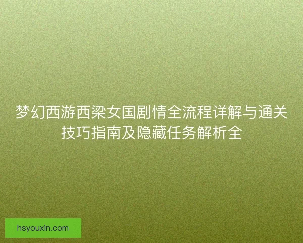 梦幻西游西梁女国剧情全流程详解与通关技巧指南及隐藏任务解析全